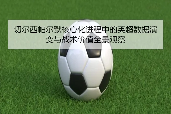 切尔西帕尔默核心化进程中的英超数据演变与战术价值全景观察