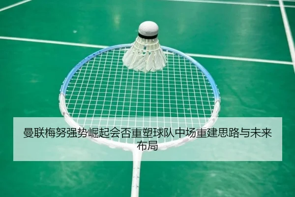 曼联梅努强势崛起会否重塑球队中场重建思路与未来布局