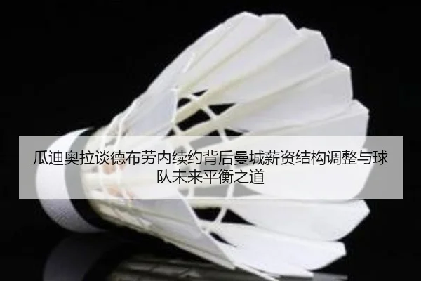 瓜迪奥拉谈德布劳内续约背后曼城薪资结构调整与球队未来平衡之道