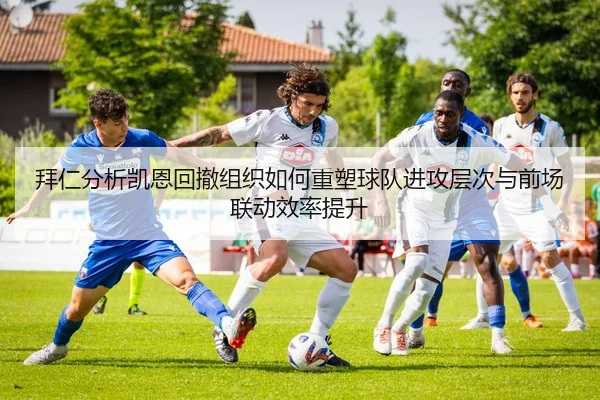 拜仁分析凯恩回撤组织如何重塑球队进攻层次与前场联动效率提升