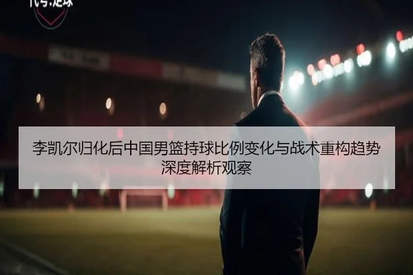 李凯尔归化后中国男篮持球比例变化与战术重构趋势深度解析观察