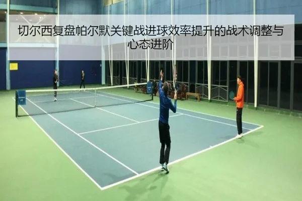 切尔西复盘帕尔默关键战进球效率提升的战术调整与心态进阶