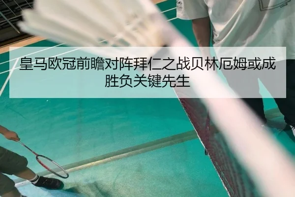 皇马欧冠前瞻对阵拜仁之战贝林厄姆或成胜负关键先生