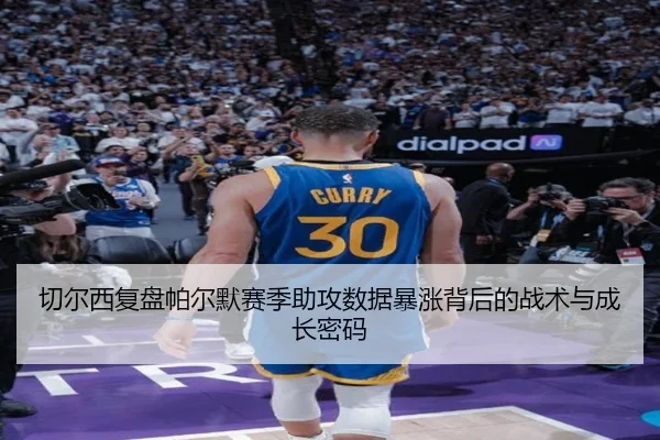 切尔西复盘帕尔默赛季助攻数据暴涨背后的战术与成长密码