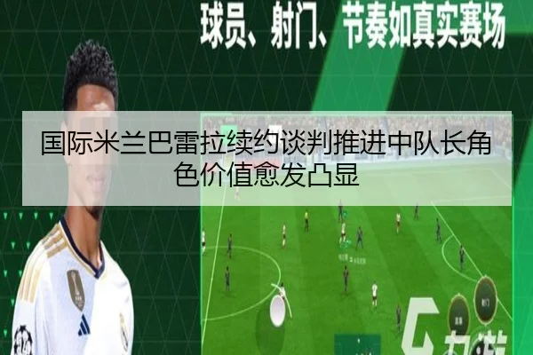国际米兰巴雷拉续约谈判推进中队长角色价值愈发凸显