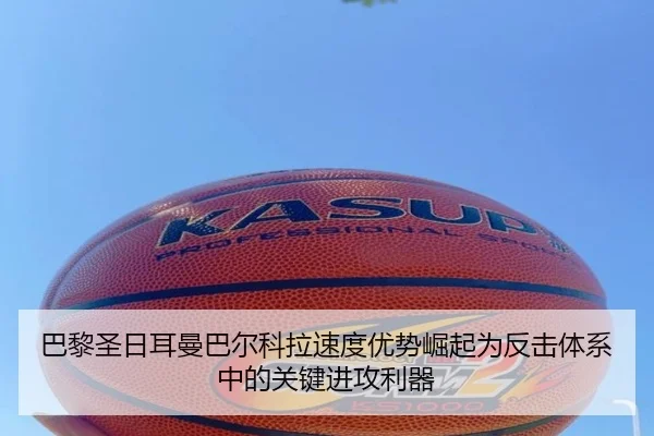 巴黎圣日耳曼巴尔科拉速度优势崛起为反击体系中的关键进攻利器