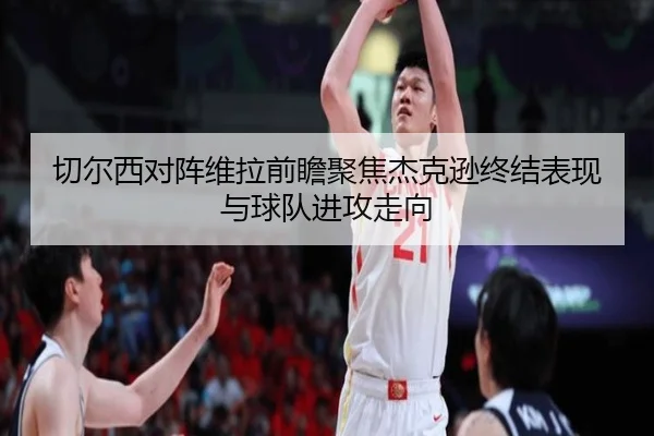 切尔西对阵维拉前瞻聚焦杰克逊终结表现与球队进攻走向