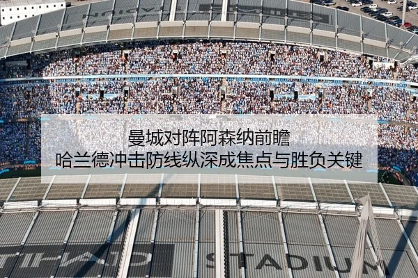 曼城对阵阿森纳前瞻 哈兰德冲击防线纵深成焦点与胜负关键