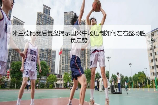 米兰德比赛后复盘揭示国米中场压制如何左右整场胜负走势